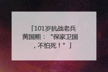 101岁抗战老兵黄国熙：“保家卫国，不怕死！”