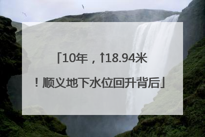 10年，↑18.94米！顺义地下水位回升背后