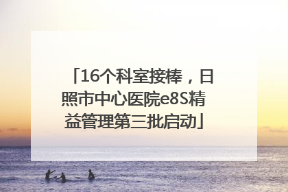 16个科室接棒，日照市中心医院e8S精益管理第三批启动