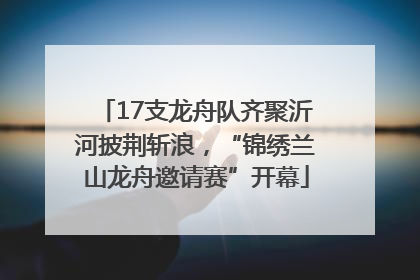 17支龙舟队齐聚沂河披荆斩浪，“锦绣兰山龙舟邀请赛”开幕