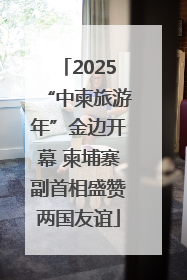 2025“中柬旅游年”金边开幕 柬埔寨副首相盛赞两国友谊