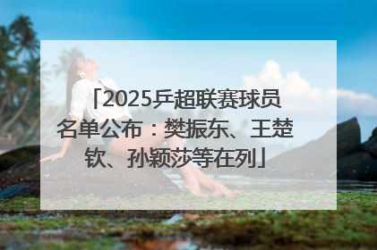 2025乒超联赛球员名单公布：樊振东、王楚钦、孙颖莎等在列