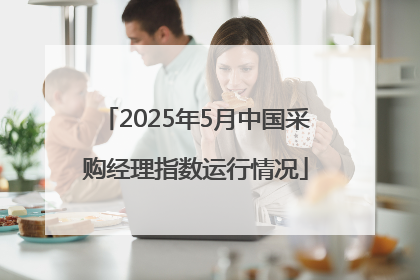 2025年5月中国采购经理指数运行情况