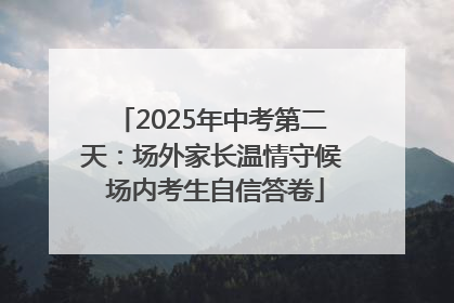 2025年中考第二天：场外家长温情守候 场内考生自信答卷