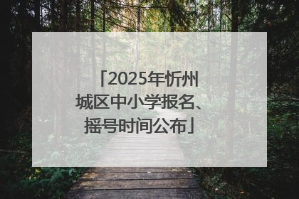 2025年忻州城区中小学报名、摇号时间公布