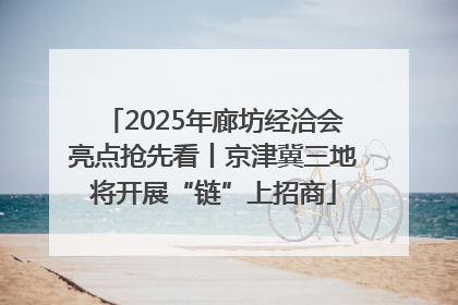 2025年廊坊经洽会亮点抢先看丨京津冀三地将开展“链”上招商