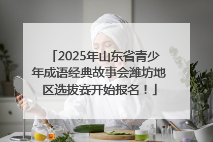 2025年山东省青少年成语经典故事会潍坊地区选拔赛开始报名！