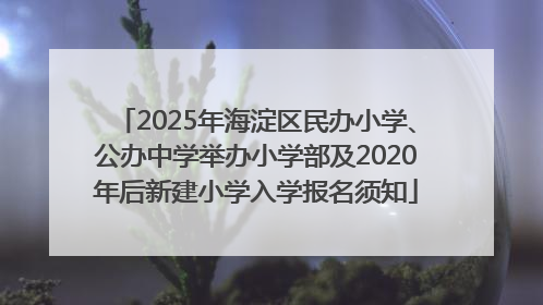 2025年海淀区民办小学、公办中学举办小学部及2020年后新建小学入学报名须知