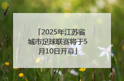 2025年江苏省城市足球联赛将于5月10日开幕