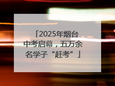 2025年烟台中考启幕，五万余名学子“赶考”