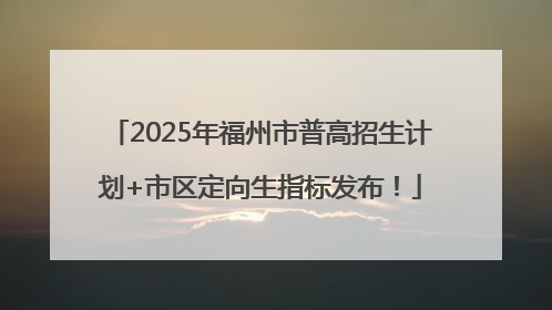 2025年福州市普高招生计划+市区定向生指标发布！