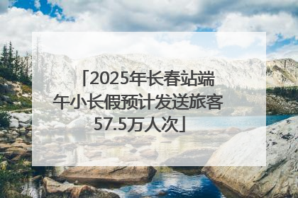 2025年长春站端午小长假预计发送旅客57.5万人次