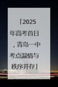 2025年高考首日，青岛一中考点温情与秩序并存