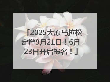 2025太原马拉松定档9月21日！6月23日开启报名！