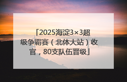 2025海淀3×3超级争霸赛（北体大站）收官，80支队伍晋级