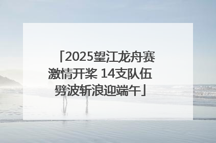 2025望江龙舟赛激情开桨 14支队伍劈波斩浪迎端午