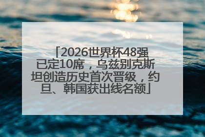 2026世界杯48强已定10席，乌兹别克斯坦创造历史首次晋级，约旦、韩国获出线名额