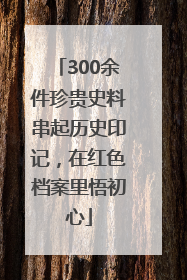 300余件珍贵史料串起历史印记，在红色档案里悟初心