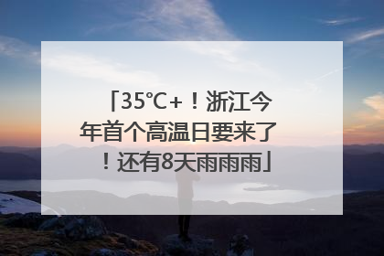 35℃+！浙江今年首个高温日要来了！还有8天雨雨雨