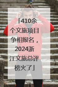 410余个文旅项目争相报名，2024浙江文旅总评榜火了