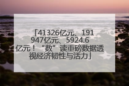 41326亿元、191947亿元、5924.6亿元！“数”读重磅数据透视经济韧性与活力