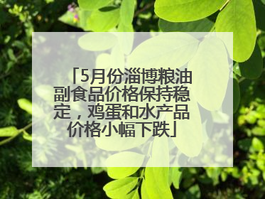 5月份淄博粮油副食品价格保持稳定，鸡蛋和水产品价格小幅下跌