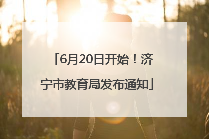 6月20日开始！济宁市教育局发布通知