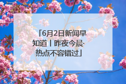 6月2日新闻早知道丨昨夜今晨·热点不容错过
