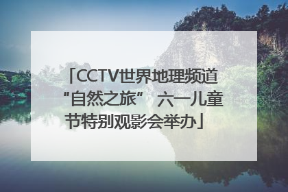 CCTV世界地理频道“自然之旅” 六一儿童节特别观影会举办