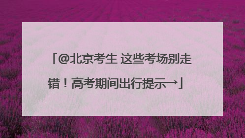 @北京考生 这些考场别走错！高考期间出行提示→