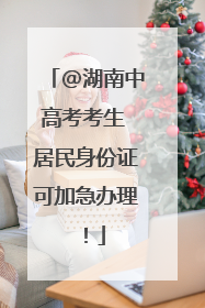 @湖南中高考考生 居民身份证可加急办理！
