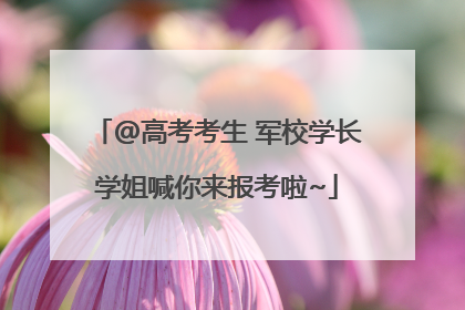 @高考考生 军校学长学姐喊你来报考啦~