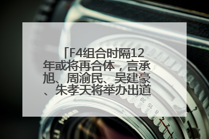 F4组合时隔12年或将再合体，言承旭、周渝民、吴建豪、朱孝天将举办出道25周年演唱会