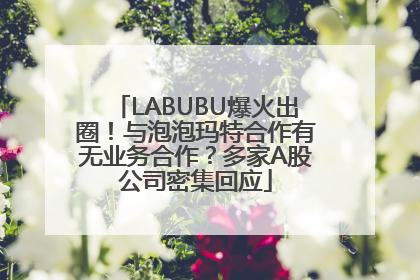 LABUBU爆火出圈！与泡泡玛特合作有无业务合作？多家A股公司密集回应