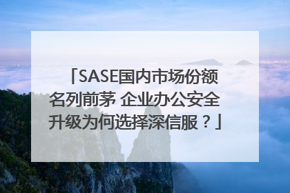 SASE国内市场份额名列前茅 企业办公安全升级为何选择深信服？